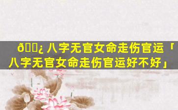 🌿 八字无官女命走伤官运「八字无官女命走伤官运好不好」